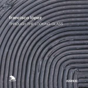 Francisco López - Lopez: Through The Looking Glass